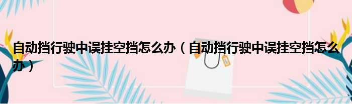自动挡行驶中误挂空挡怎么办（自动挡行驶中误挂空挡怎么办）