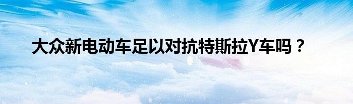 大众新电动车足以对抗特斯拉Y车吗？