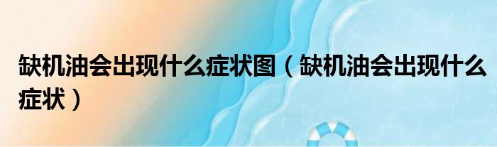 缺机油会出现什么症状图（缺机油会出现什么症状）