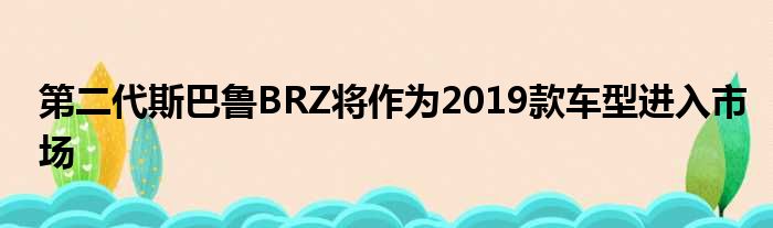 第二代斯巴鲁BRZ将作为2019款车型进入市场