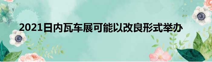 2021日内瓦车展可能以改良形式举办