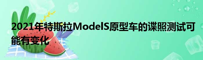 2021年特斯拉ModelS原型车的谍照测试可能有变化