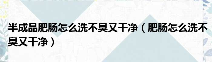 半成品肥肠怎么洗不臭又干净（肥肠怎么洗不臭又干净）