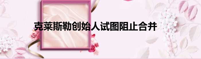 克莱斯勒创始人试图阻止合并