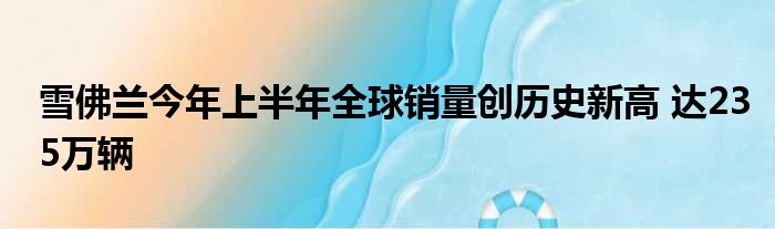 雪佛兰今年上半年全球销量创历史新高 达235万辆