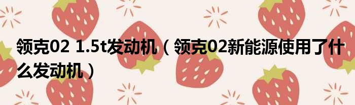 领克02 1.5t发动机（领克02新能源使用了什么发动机）