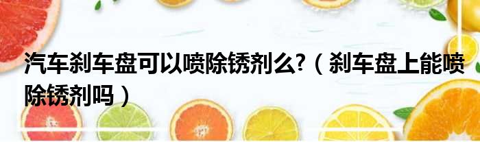 汽车刹车盘可以喷除锈剂么?（刹车盘上能喷除锈剂吗）