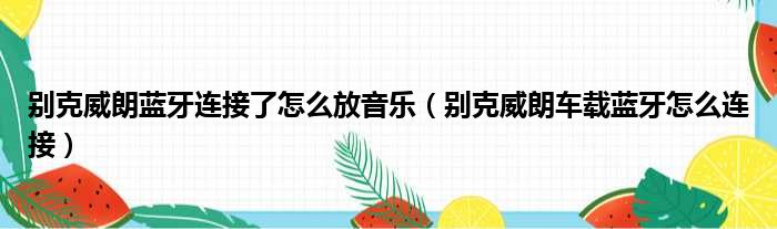 别克威朗蓝牙连接了怎么放音乐（别克威朗车载蓝牙怎么连接）