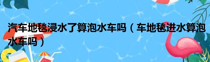汽车地毯浸水了算泡水车吗（车地毯进水算泡水车吗）