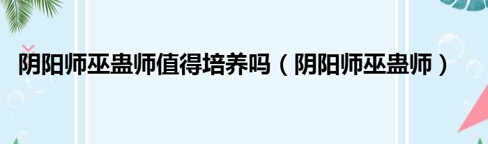 阴阳师巫蛊师值得培养吗（阴阳师巫蛊师）