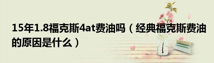 15年1.8福克斯4at费油吗（经典福克斯费油的原因是什么）