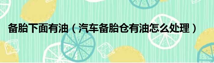 备胎下面有油（汽车备胎仓有油怎么处理）