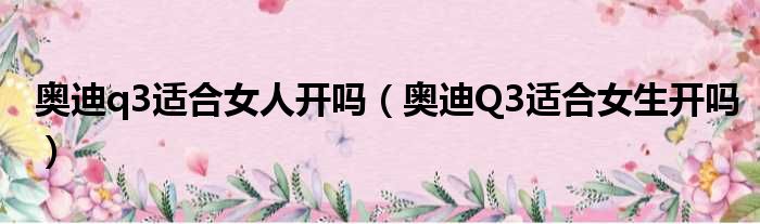 奥迪q3适合女人开吗（奥迪Q3适合女生开吗）