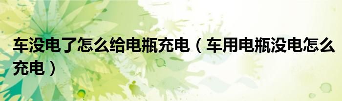 车没电了怎么给电瓶充电（车用电瓶没电怎么充电）