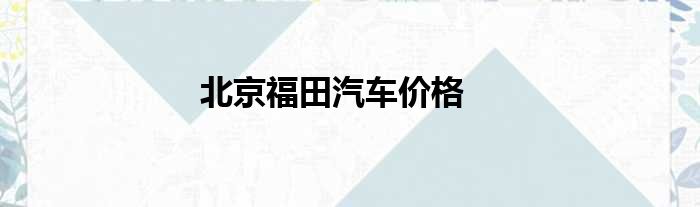 北京福田汽车价格