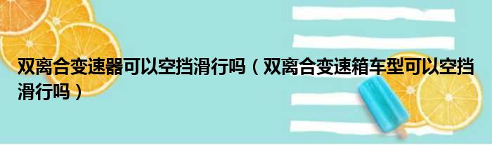 双离合变速器可以空挡滑行吗（双离合变速箱车型可以空挡滑行吗）
