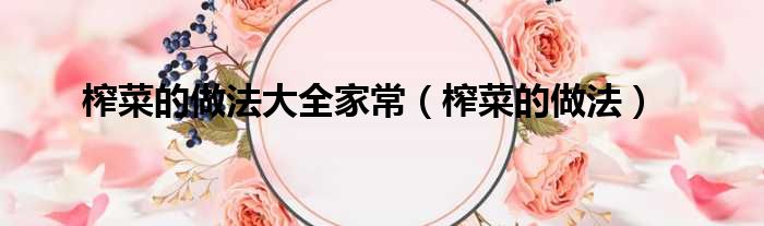 榨菜的做法大全家常（榨菜的做法）