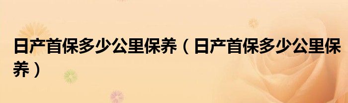 日产首保多少公里保养（日产首保多少公里保养）