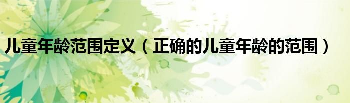 儿童年龄范围定义（正确的儿童年龄的范围）