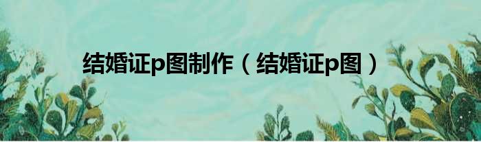 结婚证p图制作（结婚证p图）