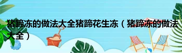 猪蹄冻的做法大全猪蹄花生冻（猪蹄冻的做法大全）
