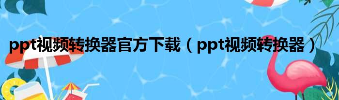 ppt视频转换器官方下载（ppt视频转换器）
