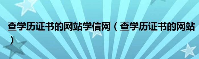 查学历证书的网站学信网（查学历证书的网站）