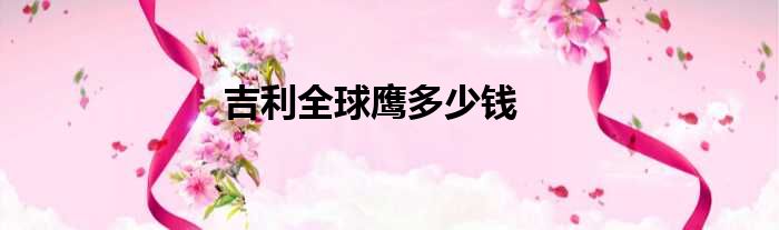 吉利全球鹰多少钱