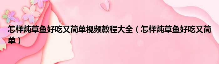 怎样炖草鱼好吃又简单视频教程大全（怎样炖草鱼好吃又简单）