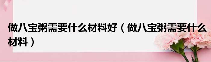 做八宝粥需要什么材料好（做八宝粥需要什么材料）