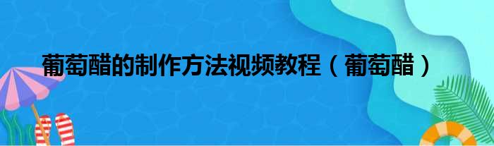 葡萄醋的制作方法视频教程（葡萄醋）