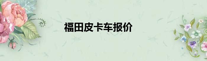 福田皮卡车报价