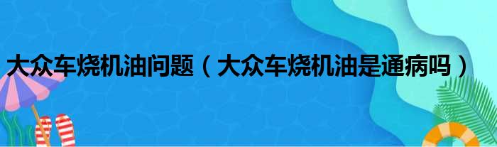 大众车烧机油问题（大众车烧机油是通病吗）