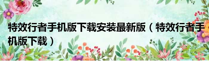 特效行者手机版下载安装最新版（特效行者手机版下载）