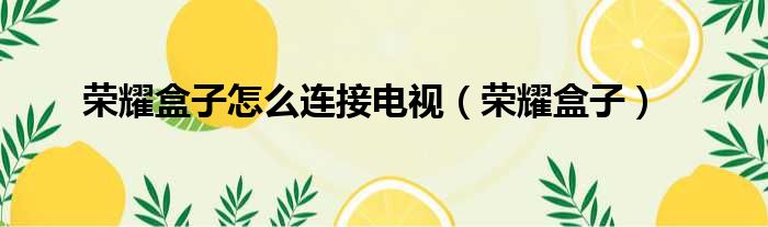 荣耀盒子怎么连接电视（荣耀盒子）