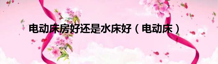 电动床房好还是水床好（电动床）