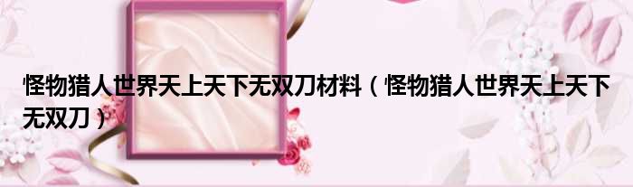 怪物猎人世界天上天下无双刀材料（怪物猎人世界天上天下无双刀）