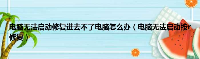 电脑无法启动修复进去不了电脑怎么办（电脑无法启动按r修复）