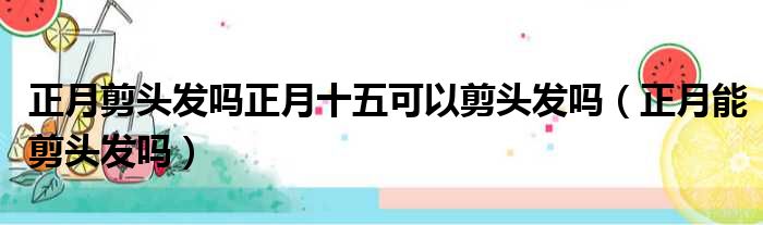 正月剪头发吗正月十五可以剪头发吗（正月能剪头发吗）