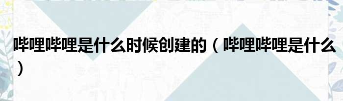 哔哩哔哩是什么时候创建的（哔哩哔哩是什么）
