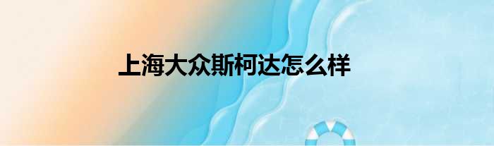 上海大众斯柯达怎么样
