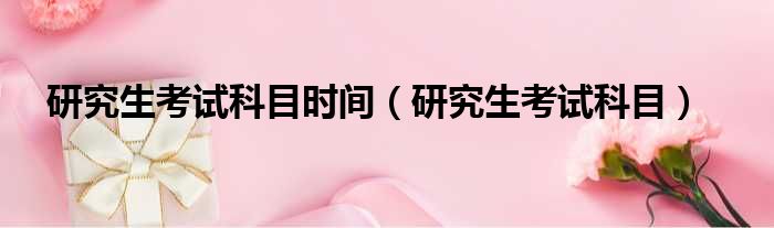 研究生考试科目时间（研究生考试科目）