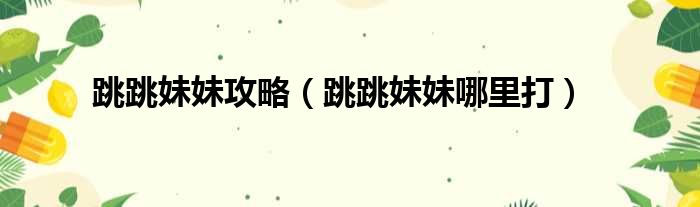跳跳妹妹攻略（跳跳妹妹哪里打）