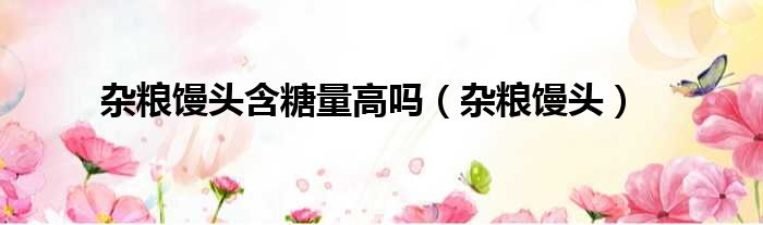 杂粮馒头含糖量高吗（杂粮馒头）