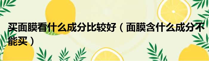 买面膜看什么成分比较好（面膜含什么成分不能买）