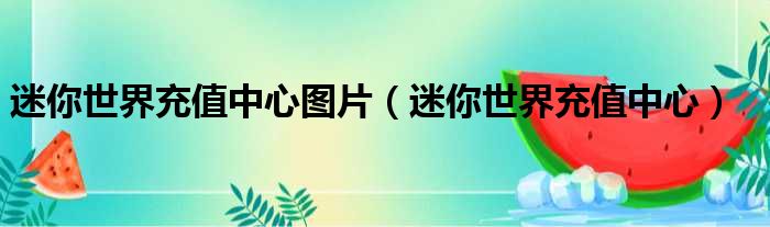 迷你世界充值中心图片（迷你世界充值中心）