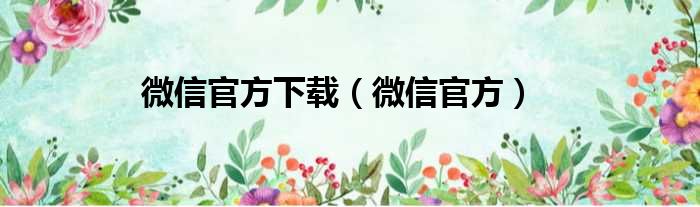 微信官方下载（微信官方）