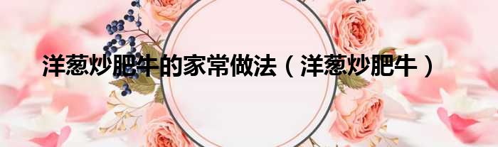 洋葱炒肥牛的家常做法（洋葱炒肥牛）