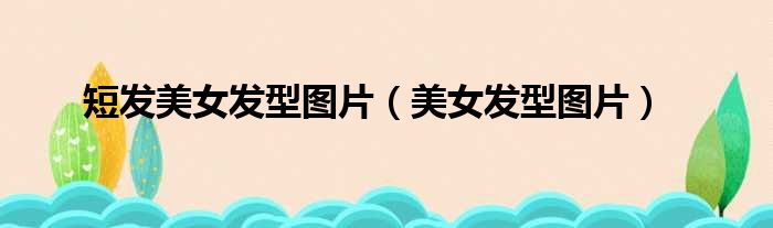 短发美女发型图片（美女发型图片）