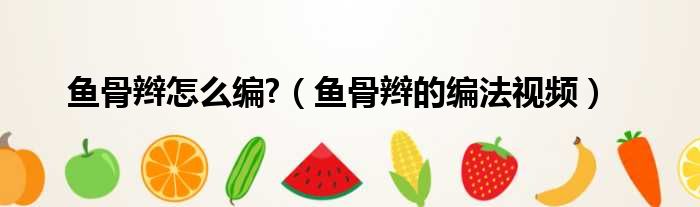 鱼骨辫怎么编?（鱼骨辫的编法视频）